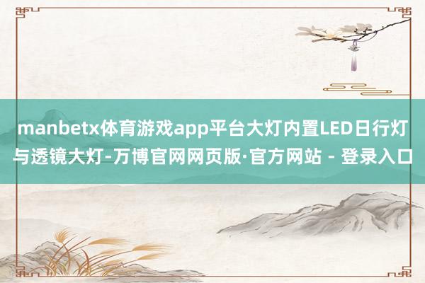 manbetx体育游戏app平台大灯内置LED日行灯与透镜大灯-万博官网网页版·官方网站 - 登录入口