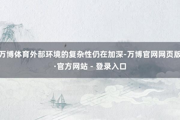 万博体育外部环境的复杂性仍在加深-万博官网网页版·官方网站 - 登录入口