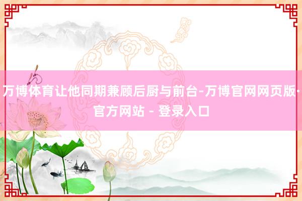 万博体育让他同期兼顾后厨与前台-万博官网网页版·官方网站 - 登录入口