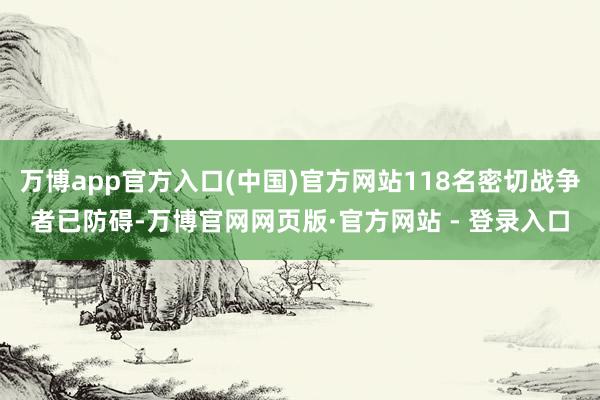 万博app官方入口(中国)官方网站118名密切战争者已防碍-万博官网网页版·官方网站 - 登录入口