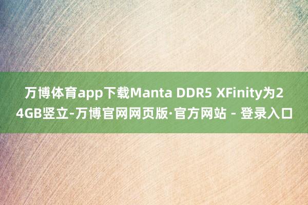 万博体育app下载Manta DDR5 XFinity为24GB竖立-万博官网网页版·官方网站 - 登录入口